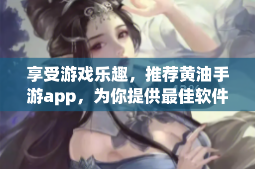 享受游戲樂趣，推薦黃油手游app，為你提供最佳軟件選擇