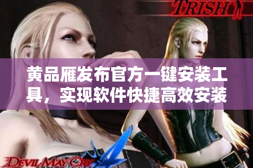 黃品雁發(fā)布官方一鍵安裝工具，實(shí)現(xiàn)軟件快捷高效安裝