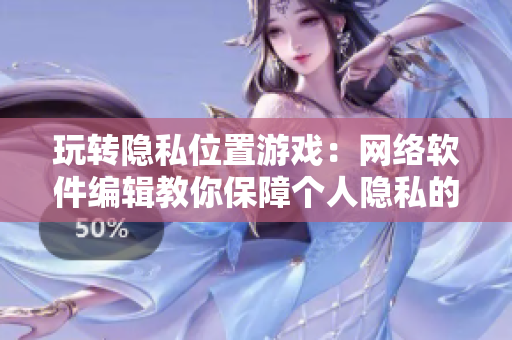 玩轉隱私位置游戲：網(wǎng)絡軟件編輯教你保障個人隱私的幾招