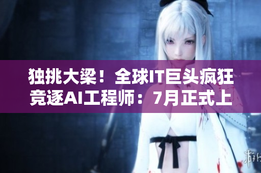 獨(dú)挑大梁！全球IT巨頭瘋狂競(jìng)逐AI工程師：7月正式上演！