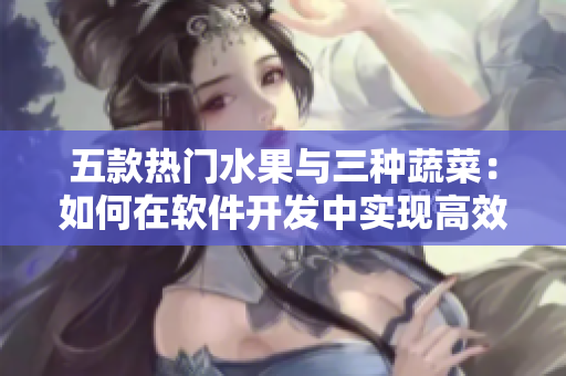 五款熱門水果與三種蔬菜：如何在軟件開發(fā)中實現(xiàn)高效優(yōu)化？