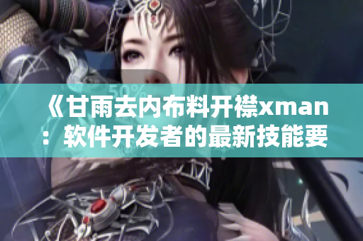 《甘雨去內(nèi)布料開(kāi)襟xman：軟件開(kāi)發(fā)者的最新技能要求解析》