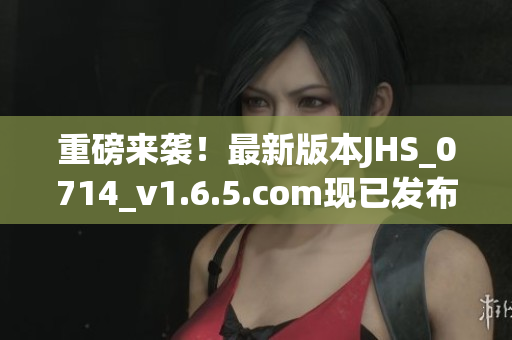 重磅來襲！最新版本JHS_0714_v1.6.5.com現(xiàn)已發(fā)布，速來了解！