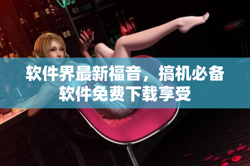 軟件界最新福音，搞機(jī)必備軟件免費(fèi)下載享受