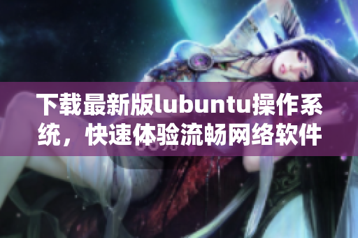 下載最新版lubuntu操作系統(tǒng)，快速體驗(yàn)流暢網(wǎng)絡(luò)軟件。