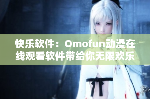 快樂(lè)軟件：Omofun動(dòng)漫在線(xiàn)觀看軟件帶給你無(wú)限歡樂(lè)