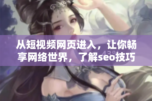從短視頻網(wǎng)頁進入，讓你暢享網(wǎng)絡世界，了解seo技巧！——網(wǎng)絡軟件編輯推薦