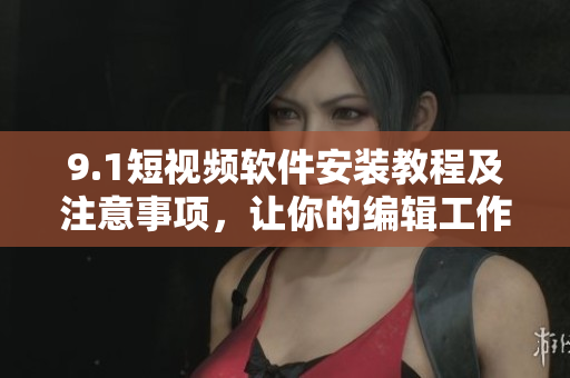 9.1短視頻軟件安裝教程及注意事項(xiàng)，讓你的編輯工作更高效！