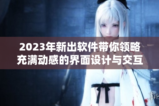 2023年新出軟件帶你領(lǐng)略充滿動感的界面設(shè)計與交互體驗