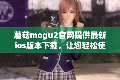 蘑菇mogu2官網(wǎng)提供最新ios版本下載，讓您輕松使用最流行的軟件