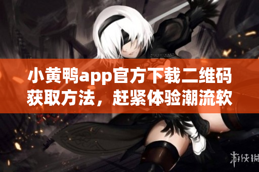 小黃鴨app官方下載二維碼獲取方法，趕緊體驗(yàn)潮流軟件。