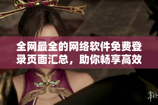 全網(wǎng)最全的網(wǎng)絡(luò)軟件免費(fèi)登錄頁面匯總，助你暢享高效辦公與娛樂