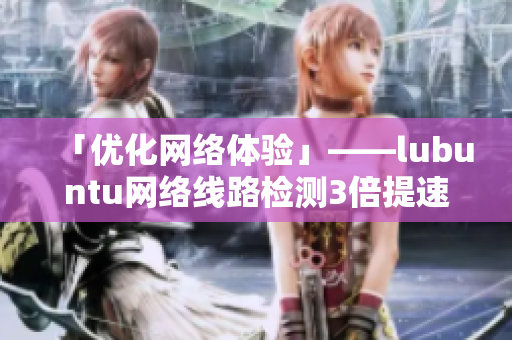 「優(yōu)化網(wǎng)絡(luò)體驗(yàn)」——lubuntu網(wǎng)絡(luò)線路檢測(cè)3倍提速
