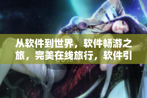 從軟件到世界，軟件暢游之旅，完美在線旅行，軟件引領(lǐng)異國風(fēng)情之旅