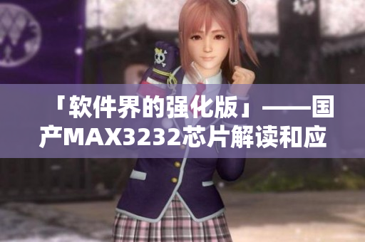 「軟件界的強化版」——國產(chǎn)MAX3232芯片解讀和應(yīng)用分析