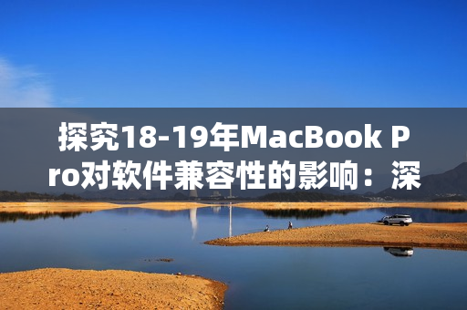 探究18-19年MacBook Pro對軟件兼容性的影響：深入分析其優(yōu)劣勢