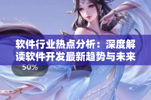 軟件行業(yè)熱點(diǎn)分析：深度解讀軟件開發(fā)最新趨勢與未來發(fā)展方向