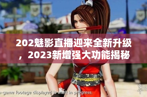 202魅影直播迎來全新升級，2023新增強(qiáng)大功能揭秘