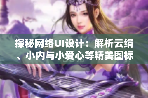 探秘網(wǎng)絡(luò)UI設(shè)計：解析云絹、小內(nèi)與小愛心等精美圖標(biāo)的設(shè)計原理