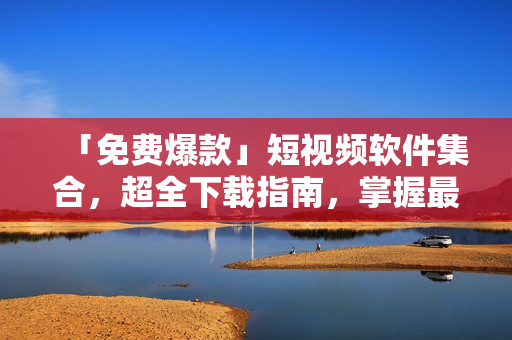 「免費(fèi)爆款」短視頻軟件集合，超全下載指南，掌握最新應(yīng)用趨勢！