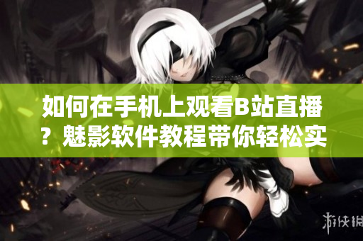 如何在手機(jī)上觀看B站直播？魅影軟件教程帶你輕松實(shí)現(xiàn)手機(jī)看直播功能。