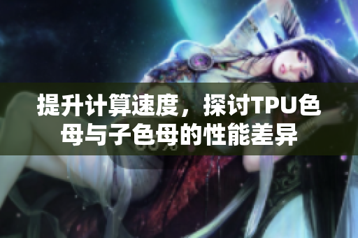 提升計(jì)算速度，探討TPU色母與子色母的性能差異