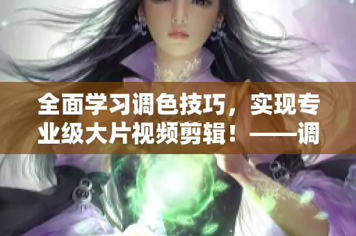 全面學(xué)習(xí)調(diào)色技巧，實現(xiàn)專業(yè)級大片視頻剪輯！——調(diào)色技巧大全及視頻教程
