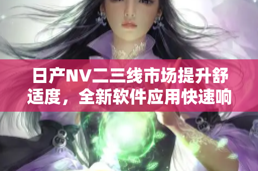 日產(chǎn)NV二三線市場提升舒適度，全新軟件應(yīng)用快速響應(yīng)效率