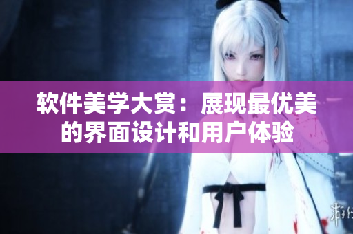 軟件美學(xué)大賞：展現(xiàn)最優(yōu)美的界面設(shè)計(jì)和用戶體驗(yàn)