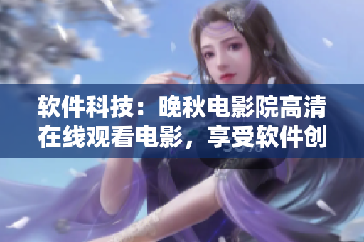 軟件科技：晚秋電影院高清在線觀看電影，享受軟件創(chuàng)新帶來的視聽盛宴