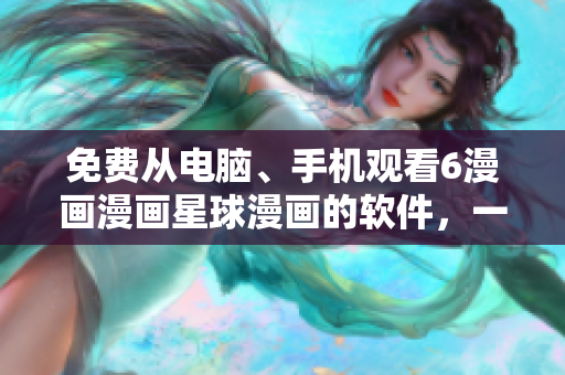 免費(fèi)從電腦、手機(jī)觀看6漫畫漫畫星球漫畫的軟件，一網(wǎng)打盡！
