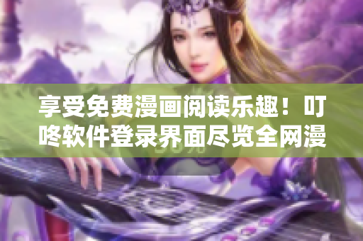 享受免費(fèi)漫畫(huà)閱讀樂(lè)趣！叮咚軟件登錄界面盡覽全網(wǎng)漫畫(huà)資源