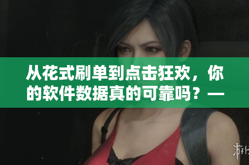 從花式刷單到點擊狂歡，你的軟件數(shù)據(jù)真的可靠嗎？——揭示軟件數(shù)據(jù)造假黑幕