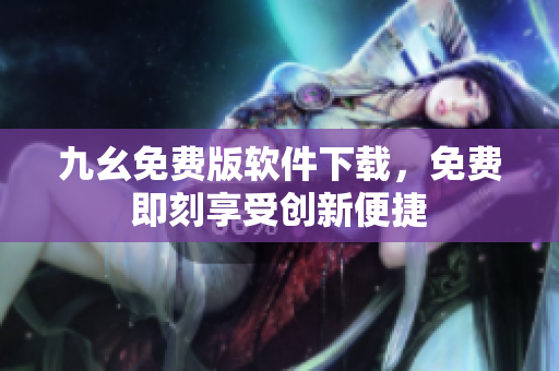 九幺免費版軟件下載，免費即刻享受創(chuàng)新便捷