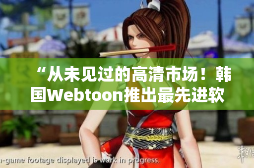 “從未見(jiàn)過(guò)的高清市場(chǎng)！韓國(guó)Webtoon推出最先進(jìn)軟件”