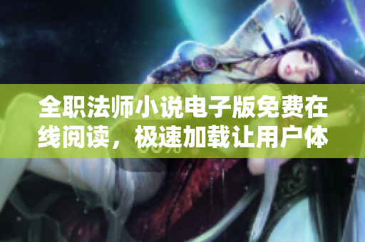 全職法師小說電子版免費(fèi)在線閱讀，極速加載讓用戶體驗(yàn)更佳