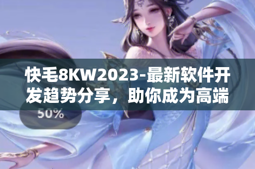 快毛8KW2023-最新軟件開發(fā)趨勢分享，助你成為高端程序員！