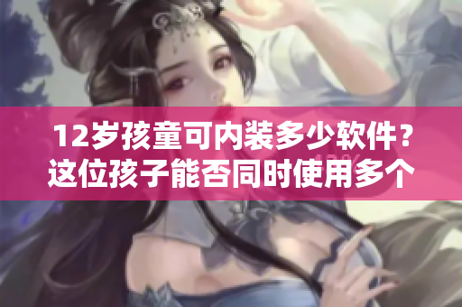 12歲孩童可內(nèi)裝多少軟件？這位孩子能否同時使用多個軟件？