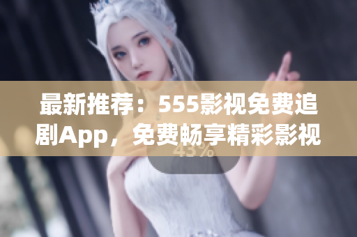 最新推薦：555影視免費(fèi)追劇App，免費(fèi)暢享精彩影視！