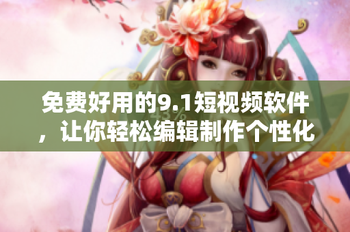 免費(fèi)好用的9.1短視頻軟件，讓你輕松編輯制作個(gè)性化短視頻