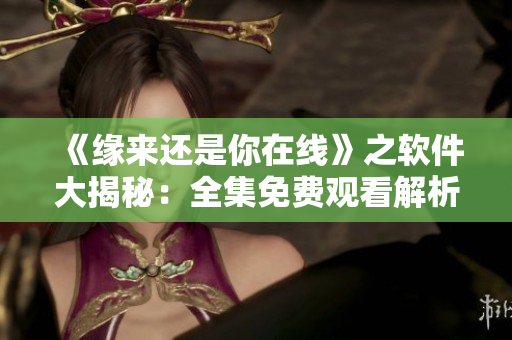 《緣來還是你在線》之軟件大揭秘：全集免費觀看解析！