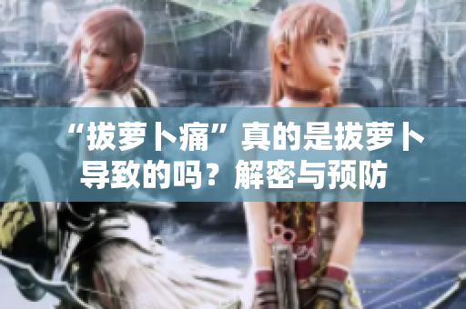 “拔蘿卜痛”真的是拔蘿卜導(dǎo)致的嗎？解密與預(yù)防