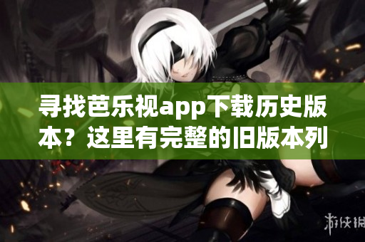 尋找芭樂視app下載歷史版本？這里有完整的舊版本列表！