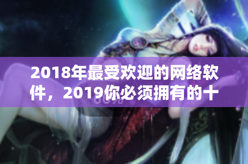 2018年最受歡迎的網(wǎng)絡軟件，2019你必須擁有的十種必備工具！