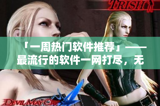 「一周熱門軟件推薦」——最流行的軟件一網(wǎng)打盡，無需付費隨時在線觀看！