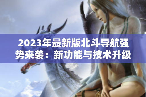 2023年最新版北斗導(dǎo)航強(qiáng)勢(shì)來(lái)襲：新功能與技術(shù)升級(jí)，助力精準(zhǔn)定位！