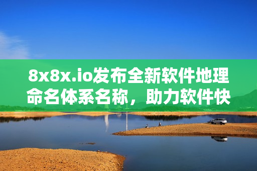 8x8x.io發(fā)布全新軟件地理命名體系名稱，助力軟件快速定位！