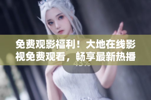 免費(fèi)觀影福利！大地在線影視免費(fèi)觀看，暢享最新熱播影視資源！