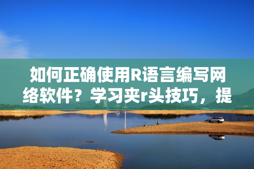 如何正確使用R語言編寫網(wǎng)絡(luò)軟件？學(xué)習(xí)夾r頭技巧，提升軟件開發(fā)效率！
