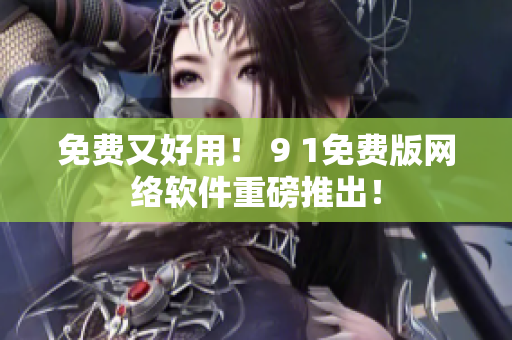 免費(fèi)又好用！ 9 1免費(fèi)版網(wǎng)絡(luò)軟件重磅推出！